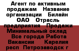 Агент по активным продажам › Название организации ­ Билайн, ОАО › Отрасль предприятия ­ Продажи › Минимальный оклад ­ 1 - Все города Работа » Вакансии   . Карелия респ.,Петрозаводск г.